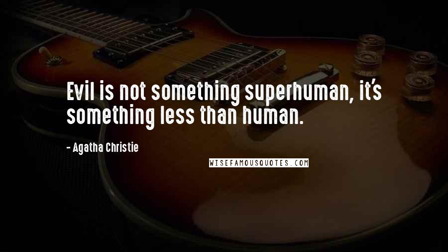 Agatha Christie Quotes: Evil is not something superhuman, it's something less than human.