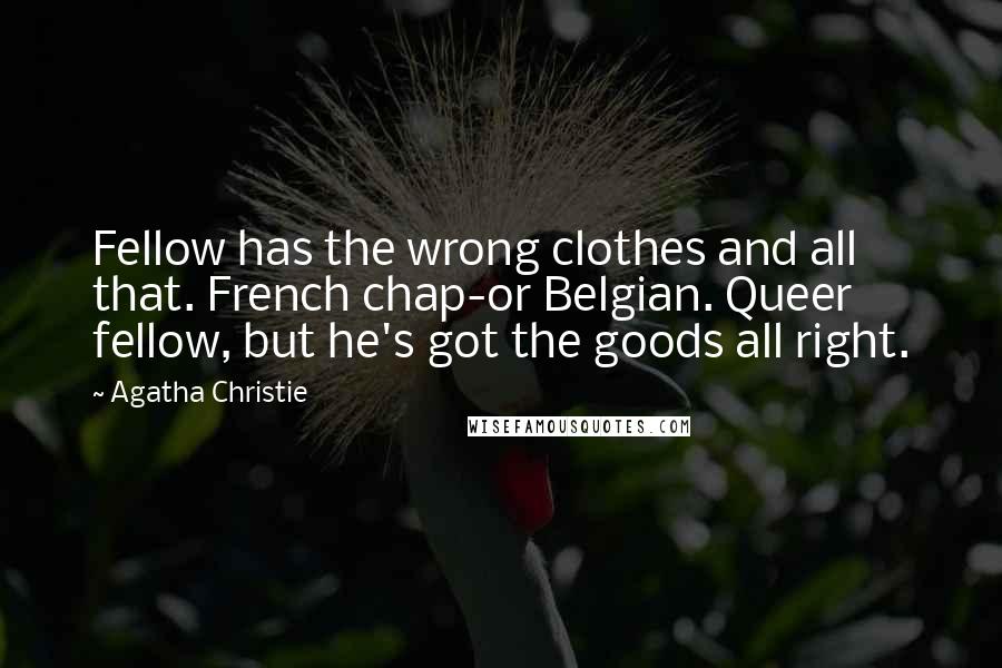 Agatha Christie Quotes: Fellow has the wrong clothes and all that. French chap-or Belgian. Queer fellow, but he's got the goods all right.