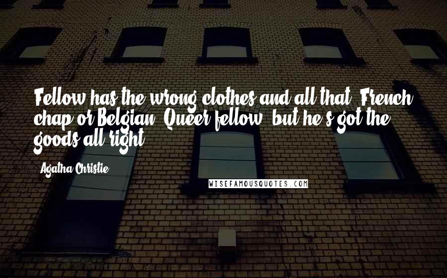 Agatha Christie Quotes: Fellow has the wrong clothes and all that. French chap-or Belgian. Queer fellow, but he's got the goods all right.