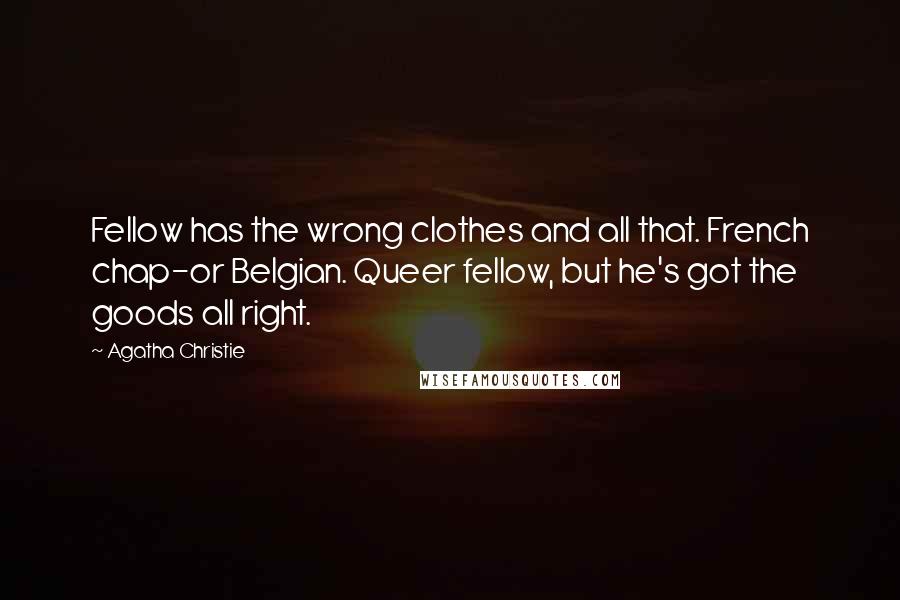 Agatha Christie Quotes: Fellow has the wrong clothes and all that. French chap-or Belgian. Queer fellow, but he's got the goods all right.