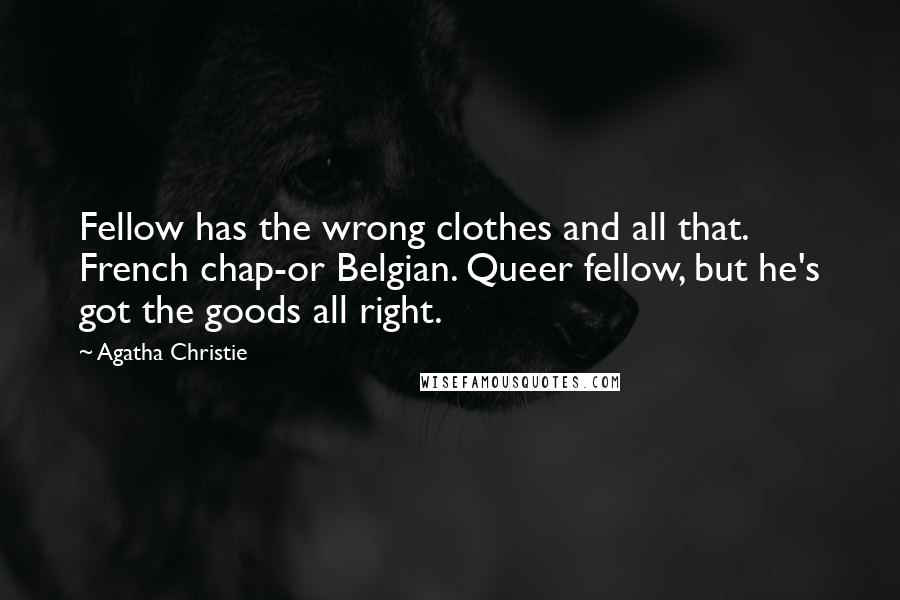 Agatha Christie Quotes: Fellow has the wrong clothes and all that. French chap-or Belgian. Queer fellow, but he's got the goods all right.