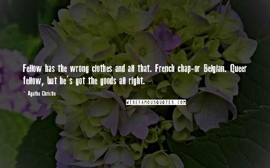 Agatha Christie Quotes: Fellow has the wrong clothes and all that. French chap-or Belgian. Queer fellow, but he's got the goods all right.