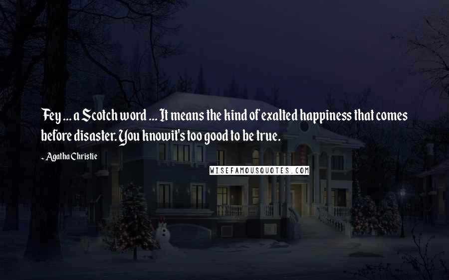 Agatha Christie Quotes: Fey ... a Scotch word ... It means the kind of exalted happiness that comes before disaster. You knowit's too good to be true.