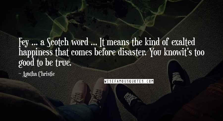 Agatha Christie Quotes: Fey ... a Scotch word ... It means the kind of exalted happiness that comes before disaster. You knowit's too good to be true.