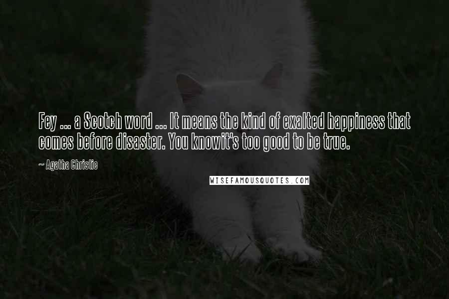 Agatha Christie Quotes: Fey ... a Scotch word ... It means the kind of exalted happiness that comes before disaster. You knowit's too good to be true.