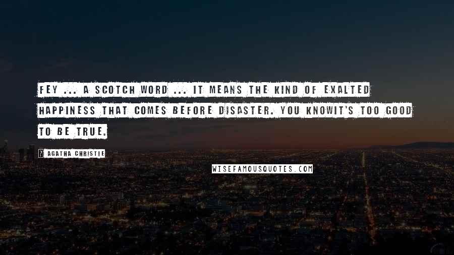 Agatha Christie Quotes: Fey ... a Scotch word ... It means the kind of exalted happiness that comes before disaster. You knowit's too good to be true.