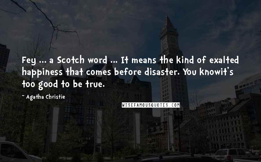 Agatha Christie Quotes: Fey ... a Scotch word ... It means the kind of exalted happiness that comes before disaster. You knowit's too good to be true.
