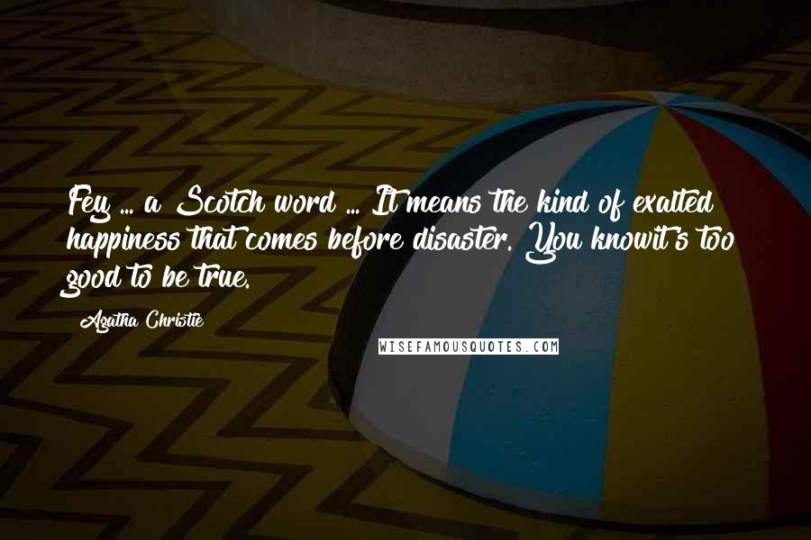 Agatha Christie Quotes: Fey ... a Scotch word ... It means the kind of exalted happiness that comes before disaster. You knowit's too good to be true.