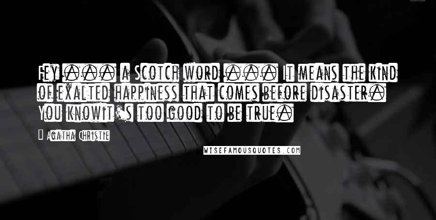 Agatha Christie Quotes: Fey ... a Scotch word ... It means the kind of exalted happiness that comes before disaster. You knowit's too good to be true.