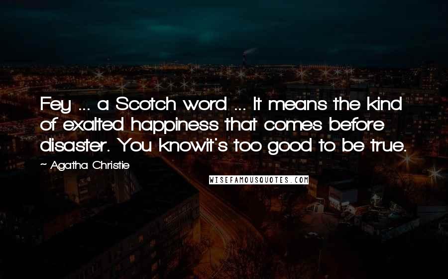 Agatha Christie Quotes: Fey ... a Scotch word ... It means the kind of exalted happiness that comes before disaster. You knowit's too good to be true.