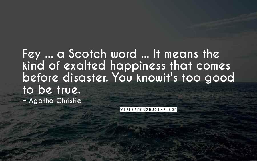 Agatha Christie Quotes: Fey ... a Scotch word ... It means the kind of exalted happiness that comes before disaster. You knowit's too good to be true.