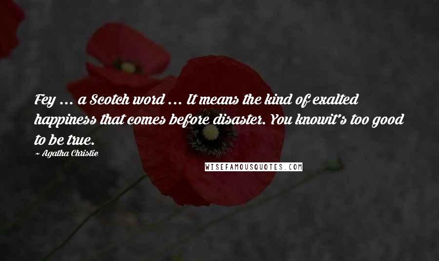 Agatha Christie Quotes: Fey ... a Scotch word ... It means the kind of exalted happiness that comes before disaster. You knowit's too good to be true.