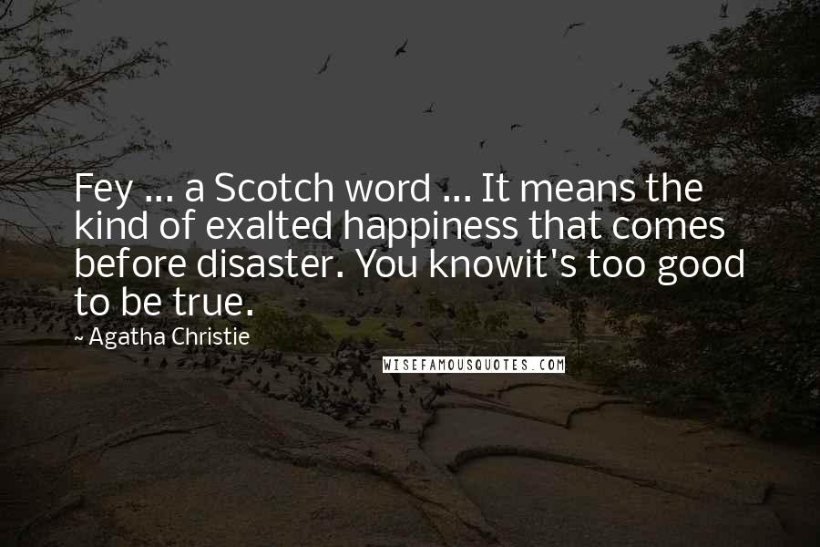 Agatha Christie Quotes: Fey ... a Scotch word ... It means the kind of exalted happiness that comes before disaster. You knowit's too good to be true.