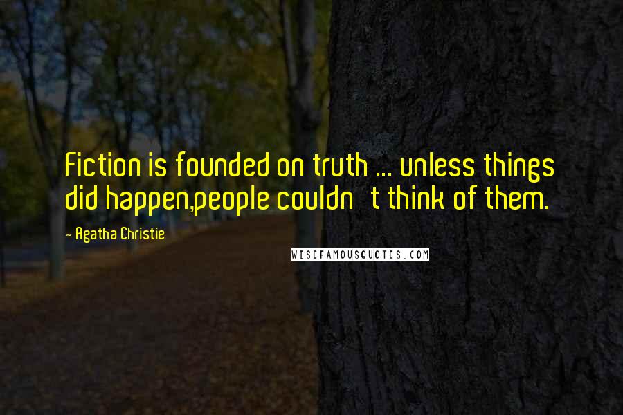 Agatha Christie Quotes: Fiction is founded on truth ... unless things did happen,people couldn't think of them.