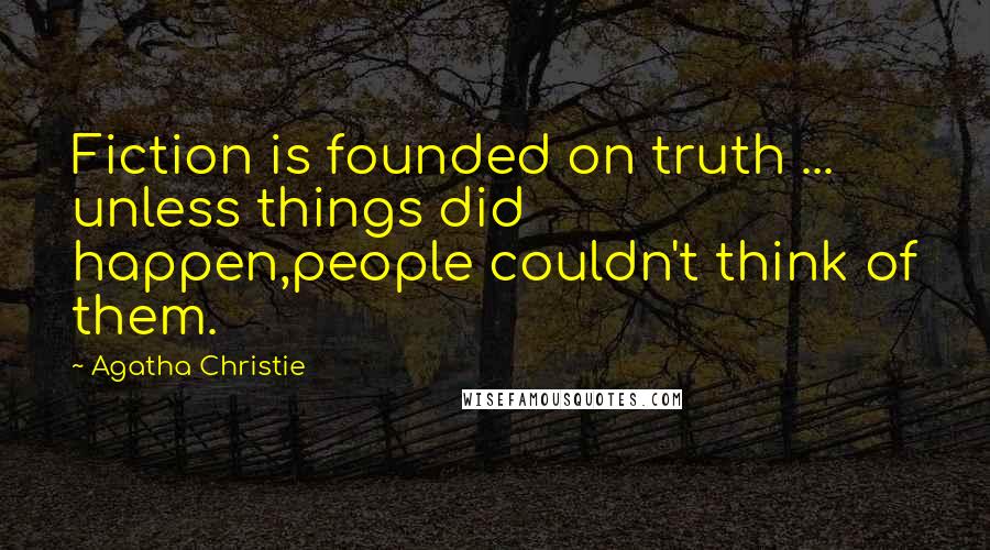 Agatha Christie Quotes: Fiction is founded on truth ... unless things did happen,people couldn't think of them.