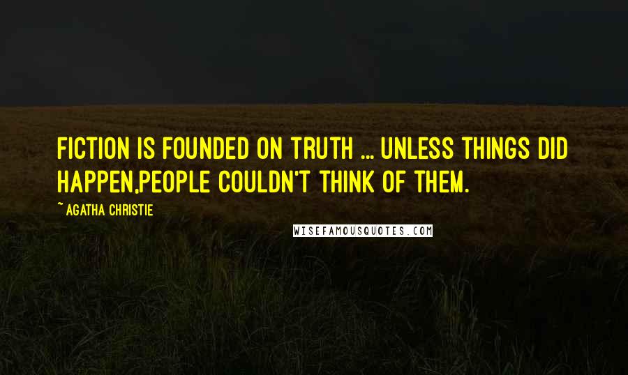 Agatha Christie Quotes: Fiction is founded on truth ... unless things did happen,people couldn't think of them.