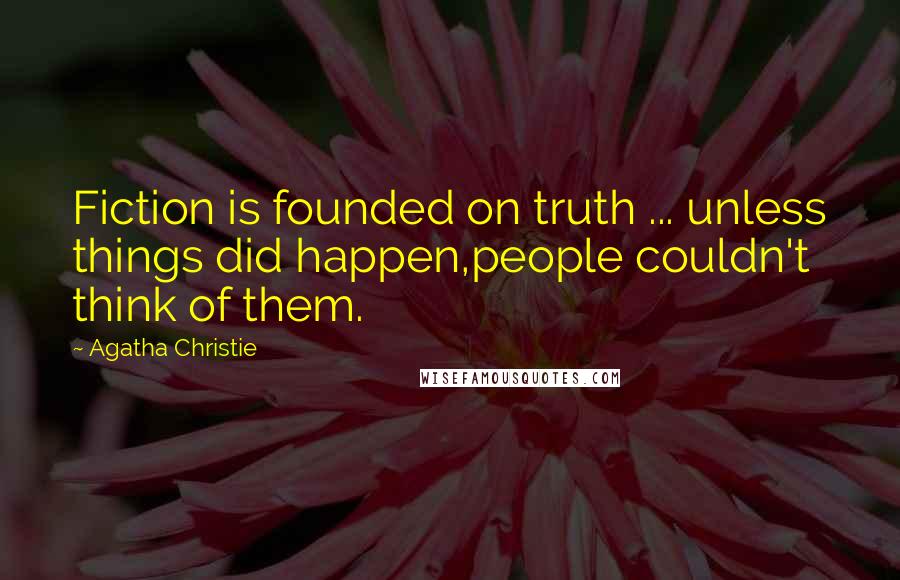 Agatha Christie Quotes: Fiction is founded on truth ... unless things did happen,people couldn't think of them.