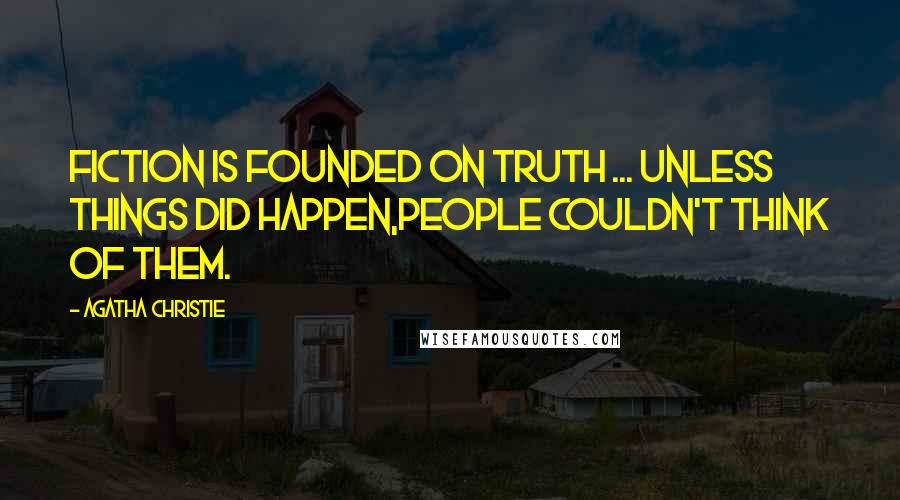Agatha Christie Quotes: Fiction is founded on truth ... unless things did happen,people couldn't think of them.