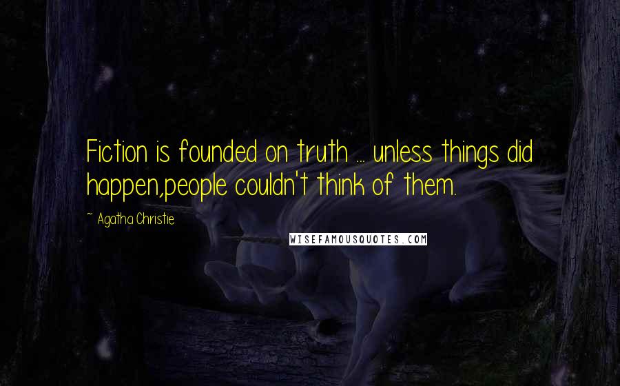 Agatha Christie Quotes: Fiction is founded on truth ... unless things did happen,people couldn't think of them.