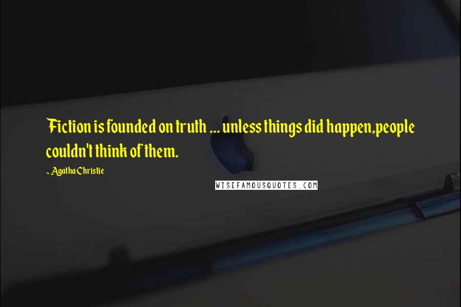 Agatha Christie Quotes: Fiction is founded on truth ... unless things did happen,people couldn't think of them.