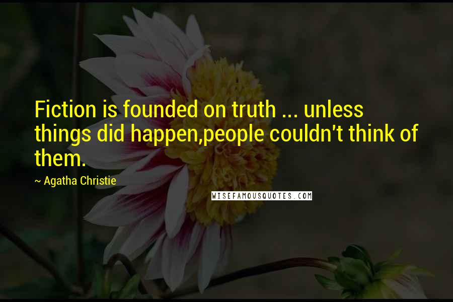 Agatha Christie Quotes: Fiction is founded on truth ... unless things did happen,people couldn't think of them.
