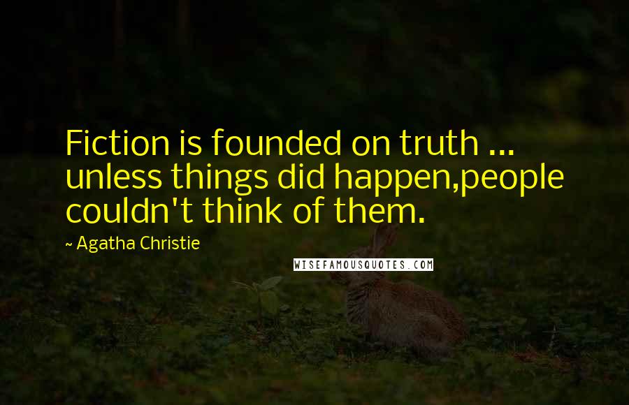Agatha Christie Quotes: Fiction is founded on truth ... unless things did happen,people couldn't think of them.