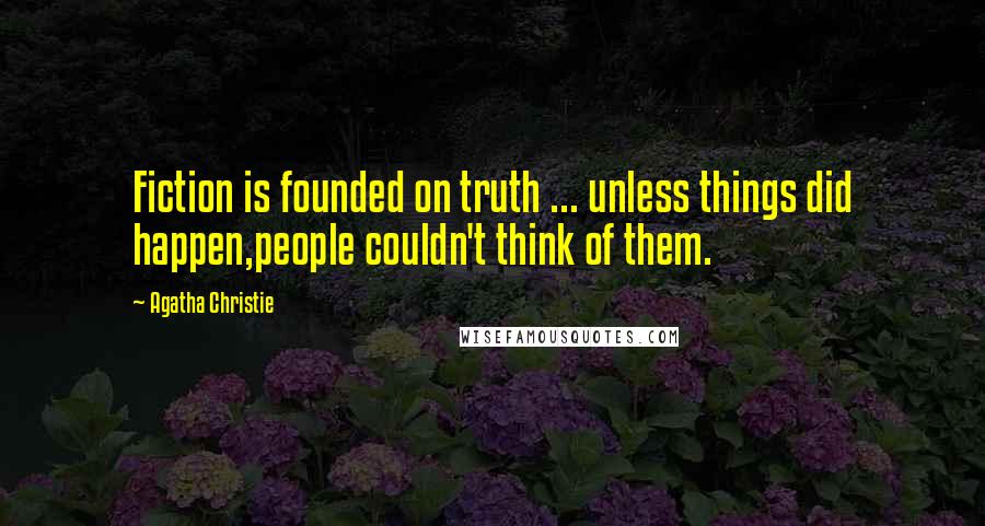 Agatha Christie Quotes: Fiction is founded on truth ... unless things did happen,people couldn't think of them.