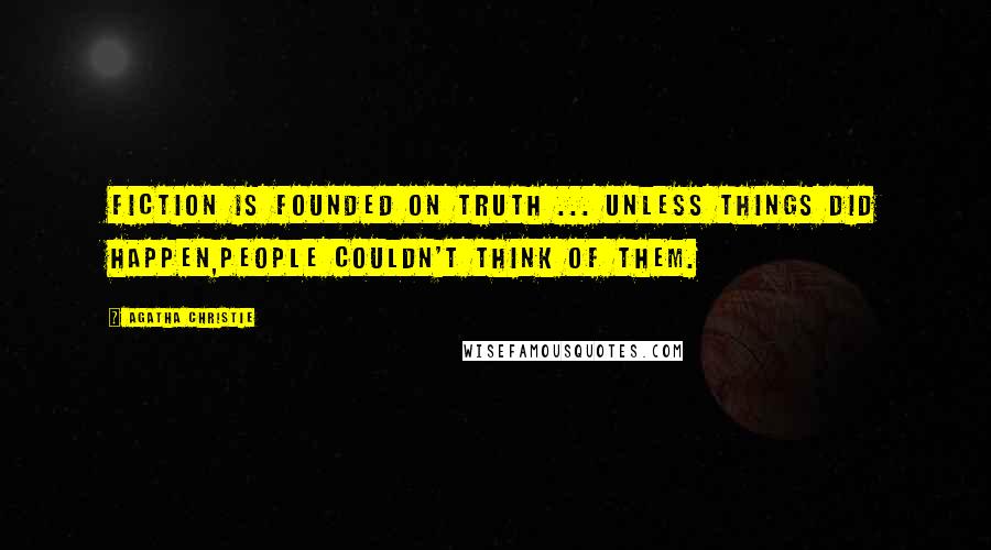 Agatha Christie Quotes: Fiction is founded on truth ... unless things did happen,people couldn't think of them.