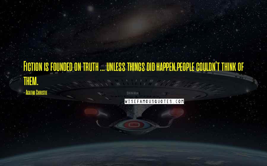 Agatha Christie Quotes: Fiction is founded on truth ... unless things did happen,people couldn't think of them.