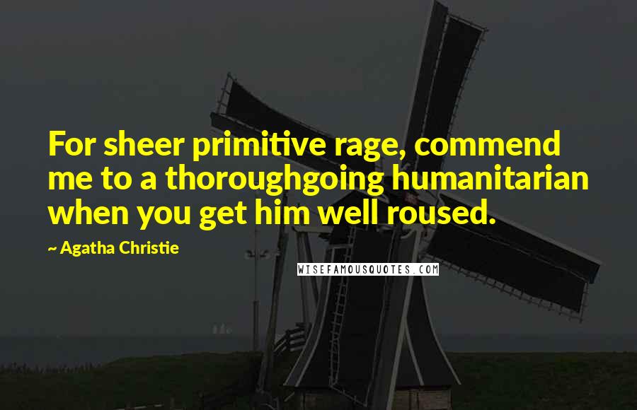 Agatha Christie Quotes: For sheer primitive rage, commend me to a thoroughgoing humanitarian when you get him well roused.