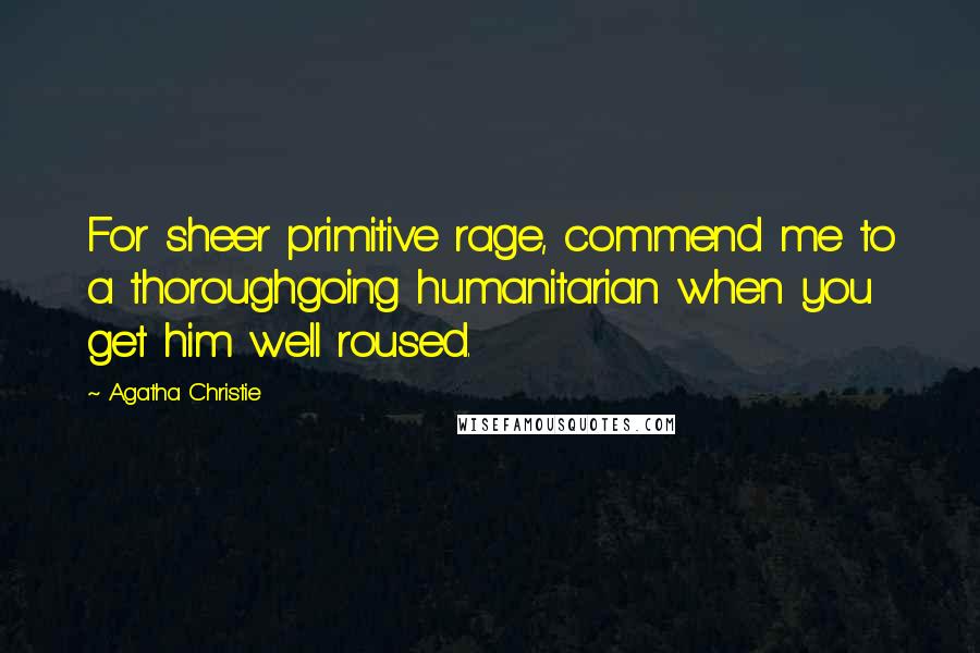 Agatha Christie Quotes: For sheer primitive rage, commend me to a thoroughgoing humanitarian when you get him well roused.