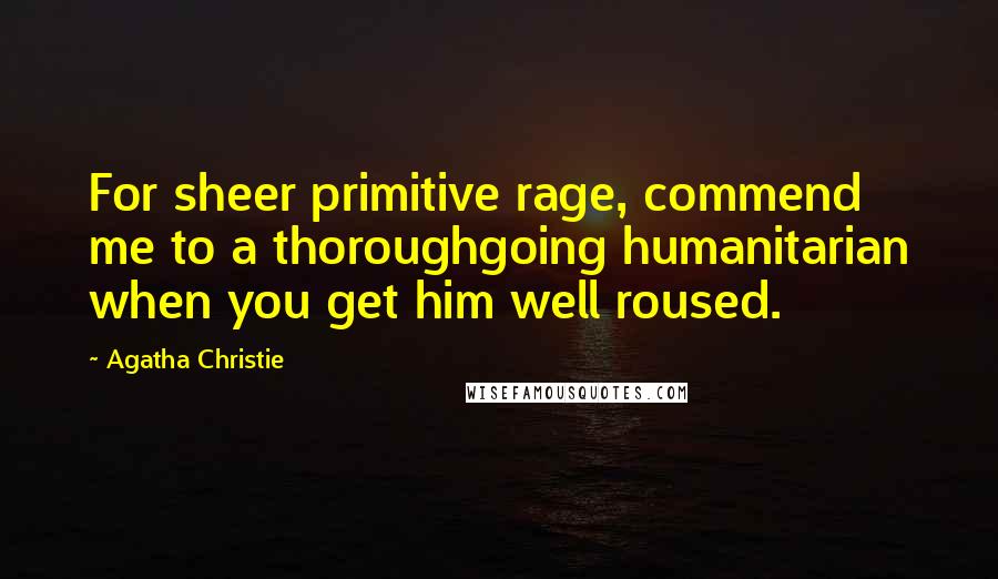 Agatha Christie Quotes: For sheer primitive rage, commend me to a thoroughgoing humanitarian when you get him well roused.