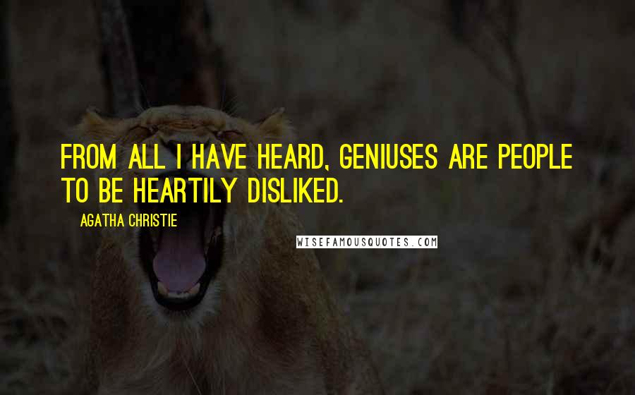 Agatha Christie Quotes: From all I have heard, geniuses are people to be heartily disliked.