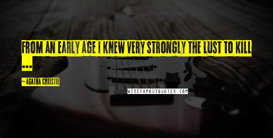 Agatha Christie Quotes: From an early age I knew very strongly the lust to kill ...