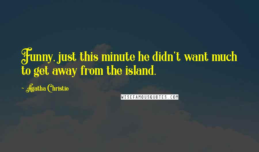 Agatha Christie Quotes: Funny, just this minute he didn't want much to get away from the island.