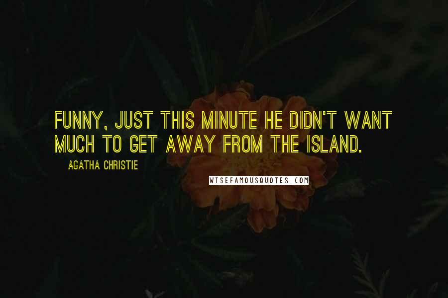 Agatha Christie Quotes: Funny, just this minute he didn't want much to get away from the island.