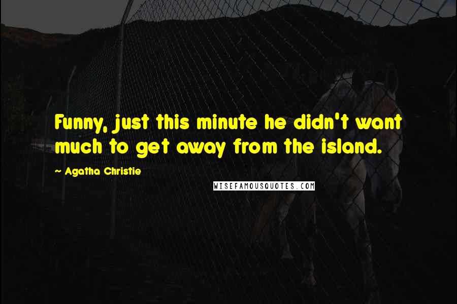 Agatha Christie Quotes: Funny, just this minute he didn't want much to get away from the island.