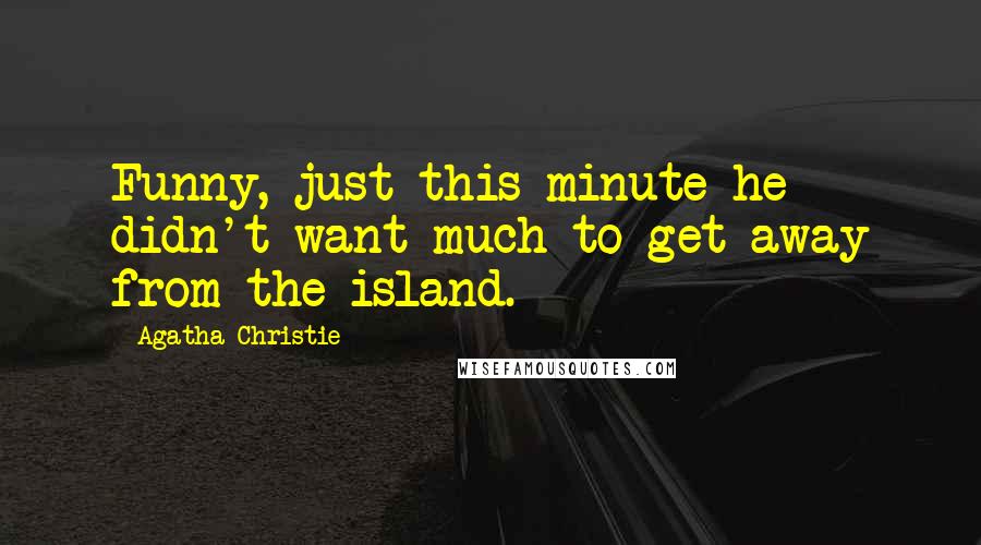 Agatha Christie Quotes: Funny, just this minute he didn't want much to get away from the island.