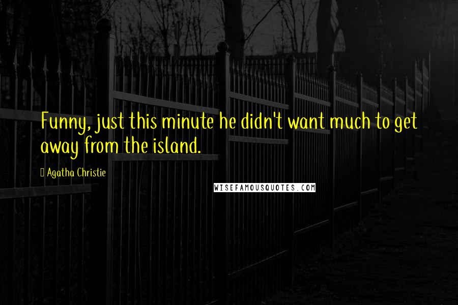 Agatha Christie Quotes: Funny, just this minute he didn't want much to get away from the island.