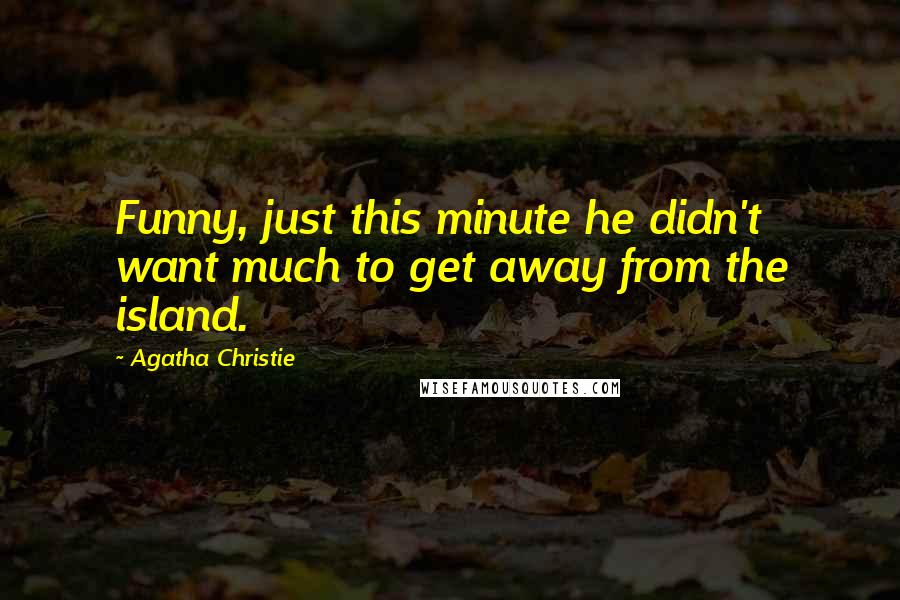 Agatha Christie Quotes: Funny, just this minute he didn't want much to get away from the island.
