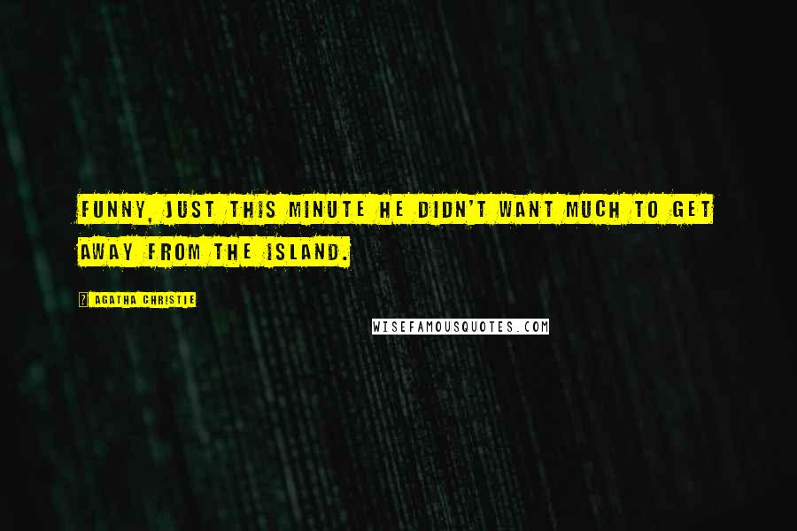 Agatha Christie Quotes: Funny, just this minute he didn't want much to get away from the island.