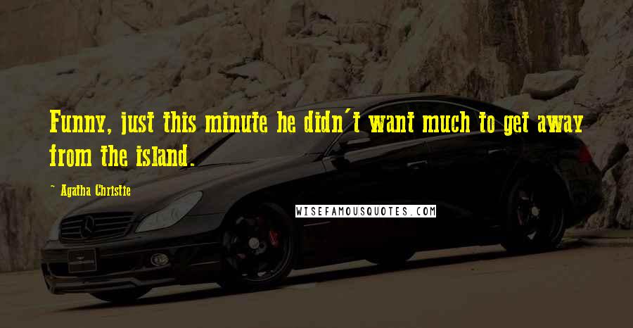 Agatha Christie Quotes: Funny, just this minute he didn't want much to get away from the island.