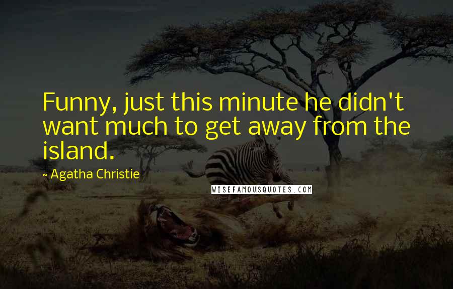 Agatha Christie Quotes: Funny, just this minute he didn't want much to get away from the island.
