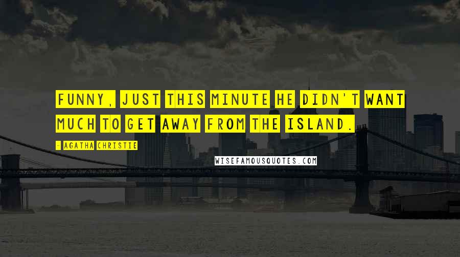Agatha Christie Quotes: Funny, just this minute he didn't want much to get away from the island.