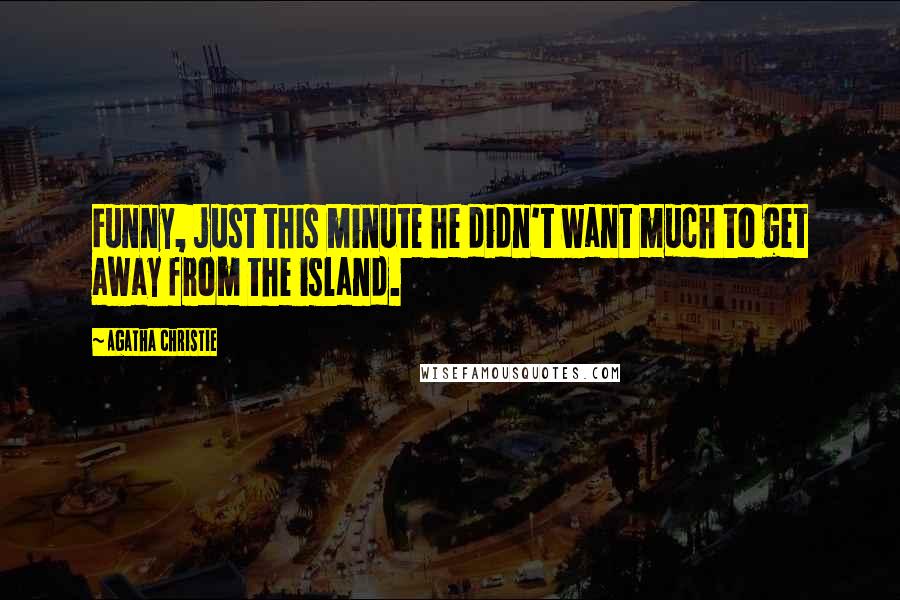 Agatha Christie Quotes: Funny, just this minute he didn't want much to get away from the island.