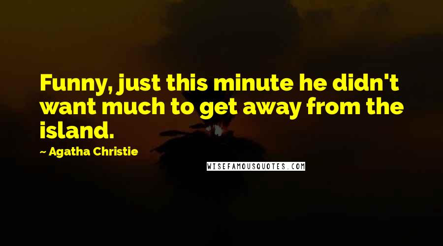 Agatha Christie Quotes: Funny, just this minute he didn't want much to get away from the island.