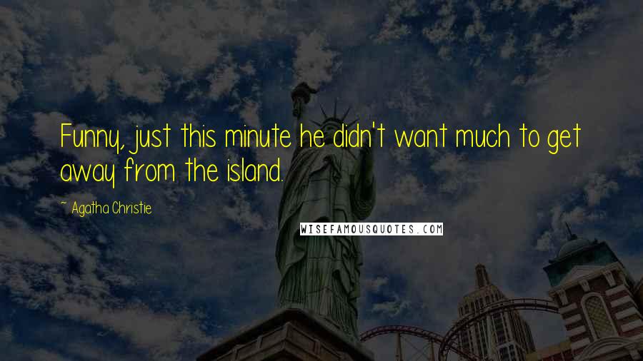 Agatha Christie Quotes: Funny, just this minute he didn't want much to get away from the island.