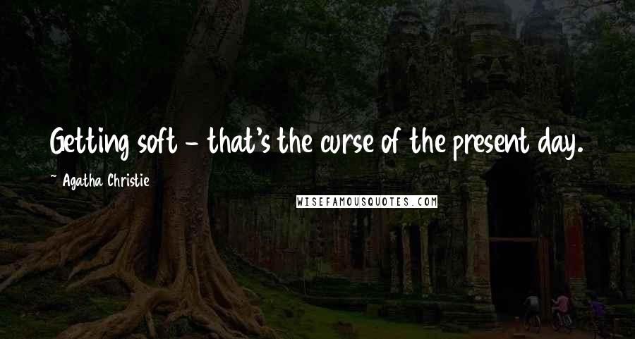 Agatha Christie Quotes: Getting soft - that's the curse of the present day.