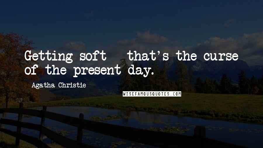 Agatha Christie Quotes: Getting soft - that's the curse of the present day.