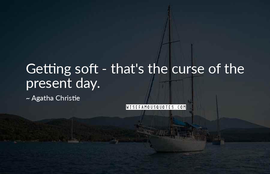 Agatha Christie Quotes: Getting soft - that's the curse of the present day.